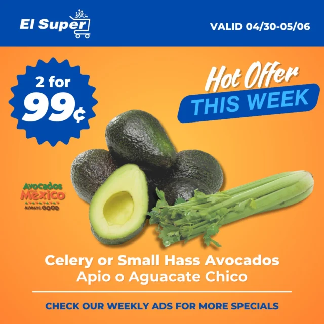 Snack smart and save big! This week: 2 Small Hass Avocados or Celery for just 99¢! Freshness and flavor at El Super!
Find more weekly deals at elsupermarkets.com
*Prices may vary by store

¡Ahorra en grande! Esta semana: ¡2 aguacates Hass pequeños o apio por solo 99¢! ¡Frescura y sabor en El Super!
Encuentra más ofertas semanales en elsupermarkets.com
*Los precios pueden variar por tienda